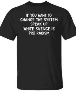 If You Want To Change The System Speak Up White Silence Is Pro Racism T Shirts Hoodies Long Sleeve 1
