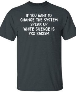 If You Want To Change The System Speak Up White Silence Is Pro Racism T Shirts Hoodies Long Sleeve 10