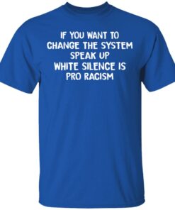 If You Want To Change The System Speak Up White Silence Is Pro Racism T Shirts Hoodies Long Sleeve 12