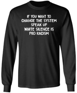If You Want To Change The System Speak Up White Silence Is Pro Racism T Shirts Hoodies Long Sleeve 5