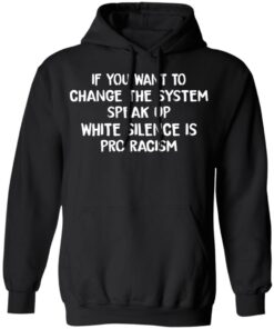If You Want To Change The System Speak Up White Silence Is Pro Racism T Shirts Hoodies Long Sleeve 6