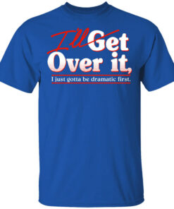 Ill Get Over It I Just Gotta Be Dramatic First T Shirts Hoodies 1