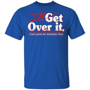 I’ll Get Over It I Just Gotta Be Dramatic First T-Shirts, Hoodies