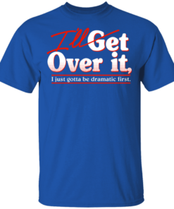 Ill Get Over It I Just Gotta Be Dramatic First T Shirts Hoodies 10