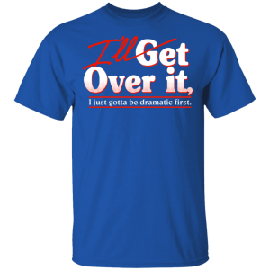 I’ll Get Over It I Just Gotta Be Dramatic First T-Shirts, Hoodies
