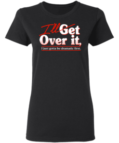 Ill Get Over It I Just Gotta Be Dramatic First T Shirts Hoodies 11