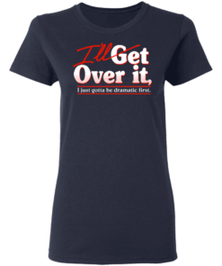 Ill Get Over It I Just Gotta Be Dramatic First T Shirts Hoodies 2