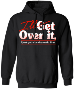 Ill Get Over It I Just Gotta Be Dramatic First T Shirts Hoodies 4