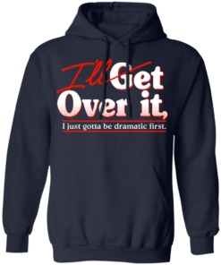 Ill Get Over It I Just Gotta Be Dramatic First T Shirts Hoodies 5