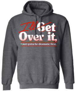 Ill Get Over It I Just Gotta Be Dramatic First T Shirts Hoodies 6