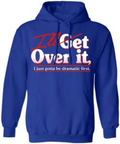 Ill Get Over It I Just Gotta Be Dramatic First T Shirts Hoodies 7