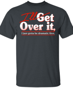 Ill Get Over It I Just Gotta Be Dramatic First T Shirts Hoodies 8
