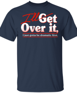 Ill Get Over It I Just Gotta Be Dramatic First T Shirts Hoodies 9
