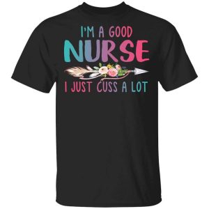 I’m A Good Nurse I Just Cuss A Lot T-Shirts, Hoodies, Long Sleeve