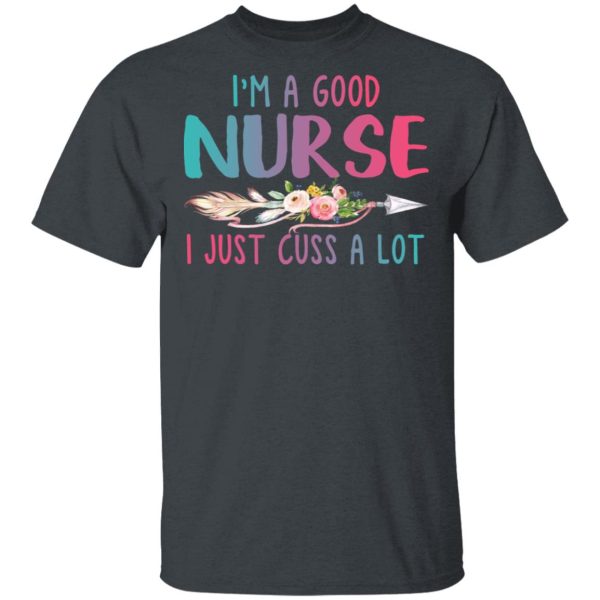 I’m A Good Nurse I Just Cuss A Lot T-Shirts, Hoodies, Long Sleeve