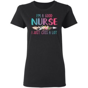 Im A Good Nurse I Just Cuss A Lot T Shirts Hoodies Long Sleeve 13