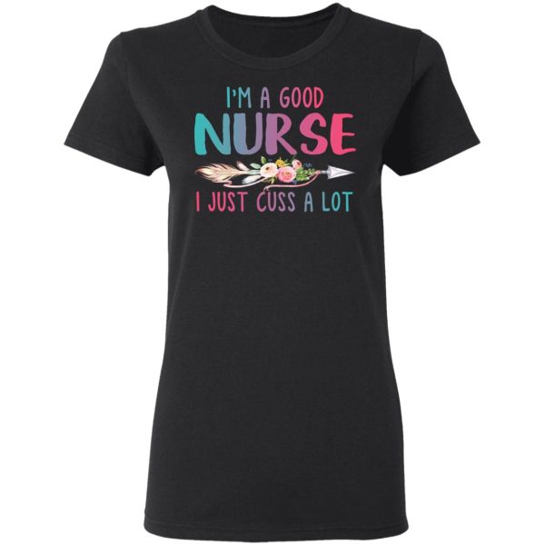 I’m A Good Nurse I Just Cuss A Lot T-Shirts, Hoodies, Long Sleeve