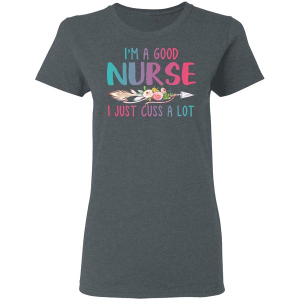 I’m A Good Nurse I Just Cuss A Lot T-Shirts, Hoodies, Long Sleeve