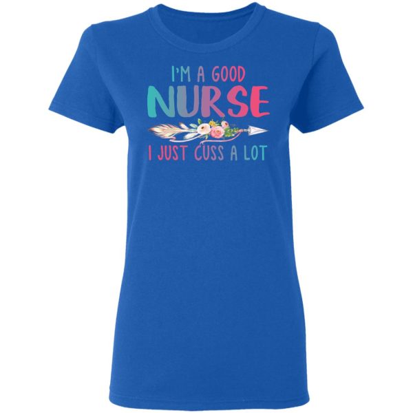 I’m A Good Nurse I Just Cuss A Lot T-Shirts, Hoodies, Long Sleeve