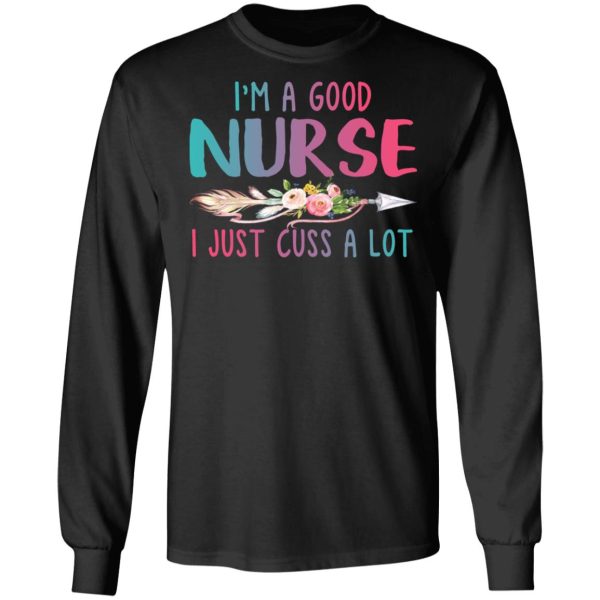 I’m A Good Nurse I Just Cuss A Lot T-Shirts, Hoodies, Long Sleeve