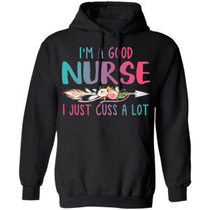 Im A Good Nurse I Just Cuss A Lot T Shirts Hoodies Long Sleeve 6