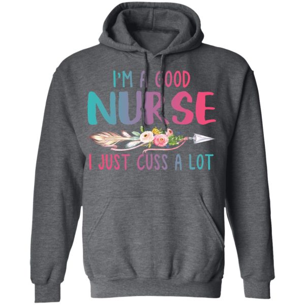 I’m A Good Nurse I Just Cuss A Lot T-Shirts, Hoodies, Long Sleeve