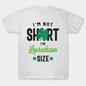 I’m Not Short I’m Leprechaun Size St Patricks Day shirt