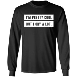 Im Pretty Cool But I Cry A Lot T Shirts Hoodies Long Sleeve 5