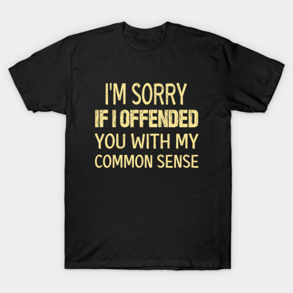 I’m sorry if I offended you with my common sense T-shirt