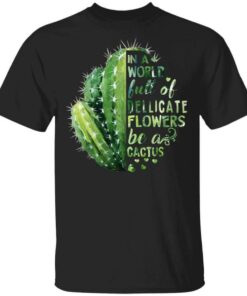 In A World Full Of Delicate Flowers Be A Cactus T Shirts Hoodies Long Sleeve 1
