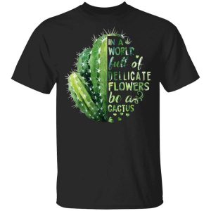 In A World Full Of Delicate Flowers Be A Cactus T-Shirts, Hoodies, Long Sleeve