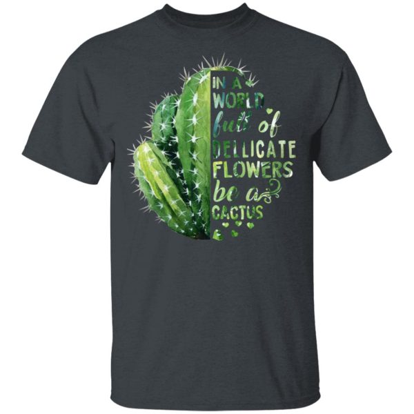 In A World Full Of Delicate Flowers Be A Cactus T-Shirts, Hoodies, Long Sleeve