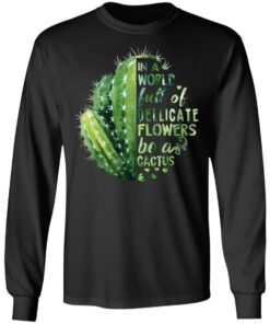 In A World Full Of Delicate Flowers Be A Cactus T Shirts Hoodies Long Sleeve 5