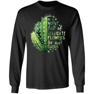 In A World Full Of Delicate Flowers Be A Cactus T Shirts Hoodies Long Sleeve 5