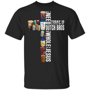 Jesus All I Need Is A Little Bit Of Dutch Bros And A Whole Lot Of Jesus T-Shirts, Hoodies, Long Sleeve