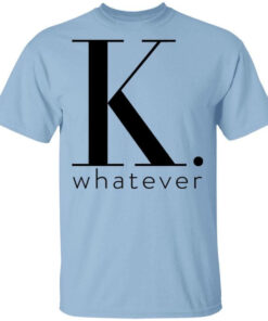 K Whatever T Shirts Hoodies Long Sleeve 1