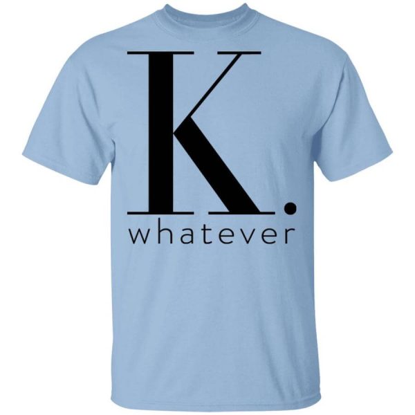 K Whatever T-Shirts, Hoodies, Long Sleeve