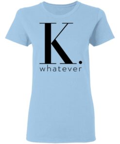 K Whatever T Shirts Hoodies Long Sleeve 10