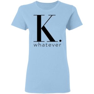 K Whatever T-Shirts, Hoodies, Long Sleeve