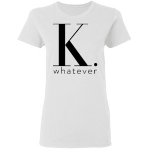 K Whatever T Shirts Hoodies Long Sleeve 11