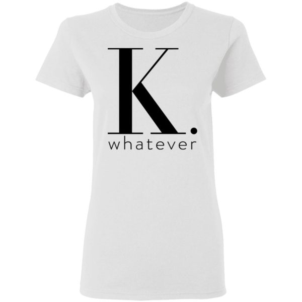 K Whatever T-Shirts, Hoodies, Long Sleeve