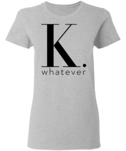 K Whatever T Shirts Hoodies Long Sleeve 12