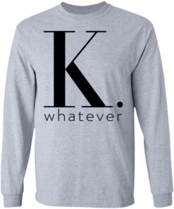 K Whatever T Shirts Hoodies Long Sleeve 2