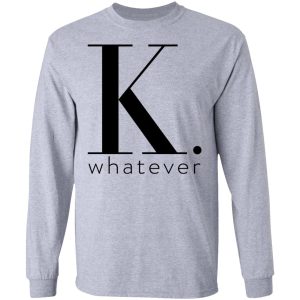 K Whatever T Shirts Hoodies Long Sleeve 2