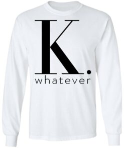 K Whatever T Shirts Hoodies Long Sleeve 3