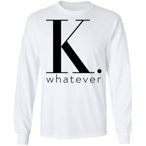 K Whatever T Shirts Hoodies Long Sleeve 3