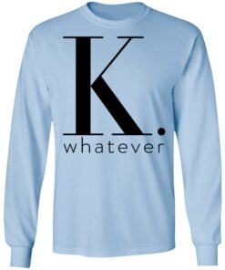 K Whatever T Shirts Hoodies Long Sleeve 4