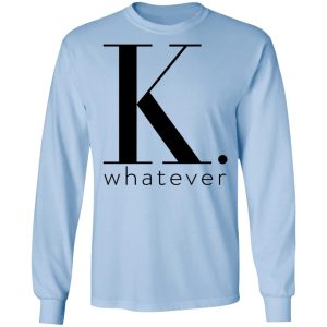 K Whatever T Shirts Hoodies Long Sleeve 4