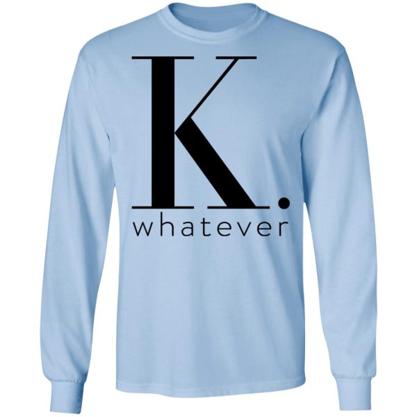 K Whatever T-Shirts, Hoodies, Long Sleeve