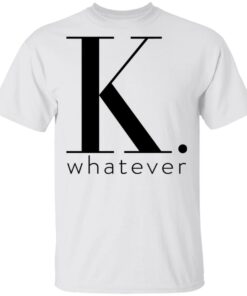K Whatever T Shirts Hoodies Long Sleeve 8